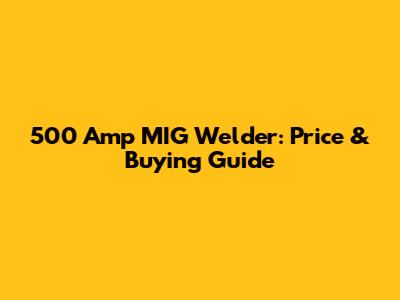 500 Amp MIG Welder: Price & Buying Guide