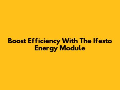 Boost Efficiency With The Ifesto Energy Module