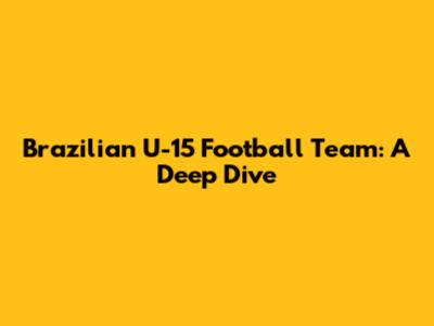 Brazilian U-15 Football Team: A Deep Dive