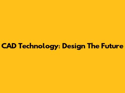 CAD Technology: Design The Future