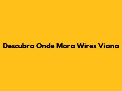 Descubra Onde Mora Wires Viana