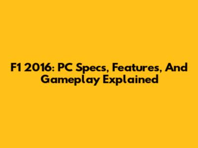 F1 2016: PC Specs, Features, And Gameplay Explained