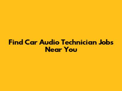 Find Car Audio Technician Jobs Near You