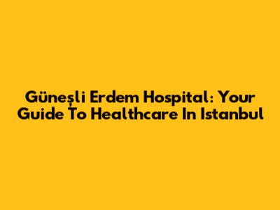 Güneşli Erdem Hospital: Your Guide To Healthcare In Istanbul