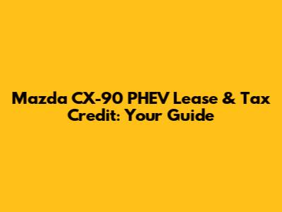 Mazda CX-90 PHEV Lease & Tax Credit: Your Guide