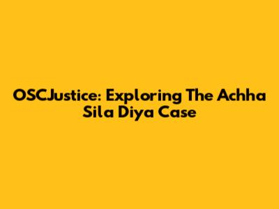 OSCJustice: Exploring The Achha Sila Diya Case