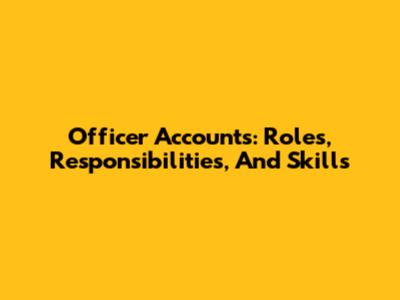 Officer Accounts: Roles, Responsibilities, And Skills