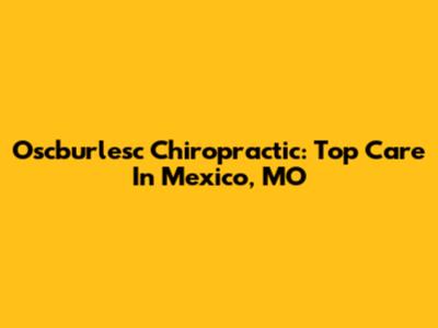 Oscburlesc Chiropractic: Top Care In Mexico, MO