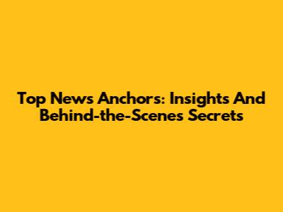 Top News Anchors: Insights And Behind-the-Scenes Secrets